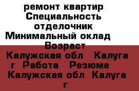 ремонт квартир › Специальность ­ отделочник › Минимальный оклад ­ 50 000 › Возраст ­ 39 - Калужская обл., Калуга г. Работа » Резюме   . Калужская обл.,Калуга г.